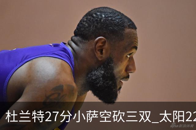 杜兰特27分小萨空砍三双 太阳22分逆转胜国王